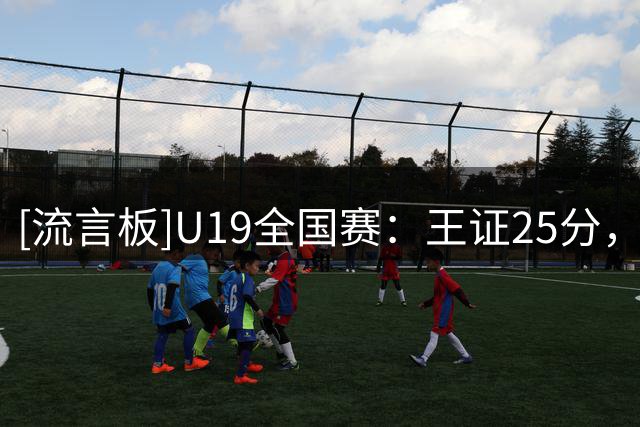 [流言板]U19全国赛：王证25分，山东U19男篮87-62战胜福建U19